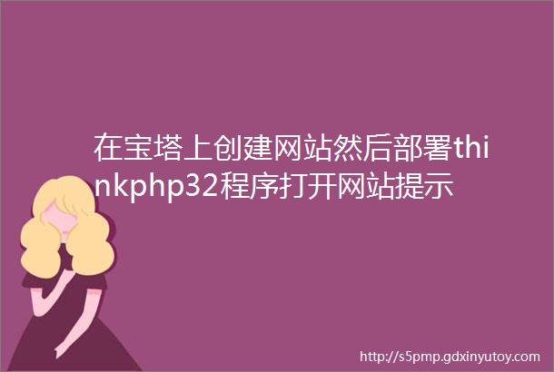 在宝塔上创建网站然后部署thinkphp32程序打开网站提示